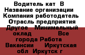 Водитель кат. В › Название организации ­ Компания-работодатель › Отрасль предприятия ­ Другое › Минимальный оклад ­ 25 000 - Все города Работа » Вакансии   . Иркутская обл.,Иркутск г.